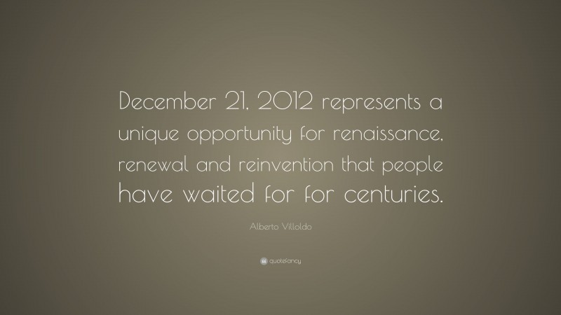 Alberto Villoldo Quote: “December 21, 2012 represents a unique opportunity for renaissance, renewal and reinvention that people have waited for for centuries.”
