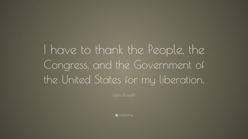 Lajos Kossuth Quote: “I have to thank the People, the Congress, and the Government of the United States for my liberation.”