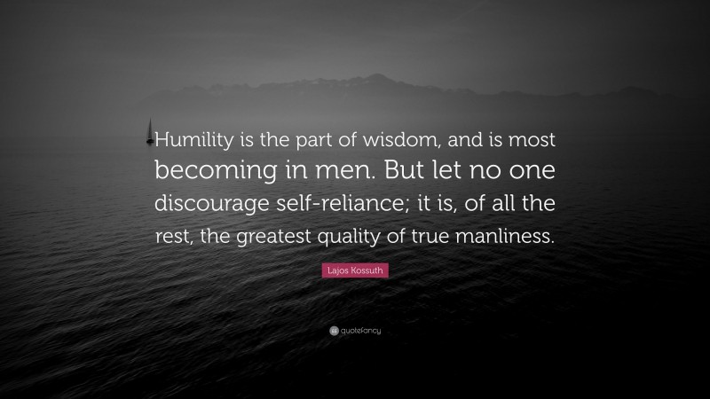 Lajos Kossuth Quote: “Humility is the part of wisdom, and is most becoming in men. But let no one discourage self-reliance; it is, of all the rest, the greatest quality of true manliness.”