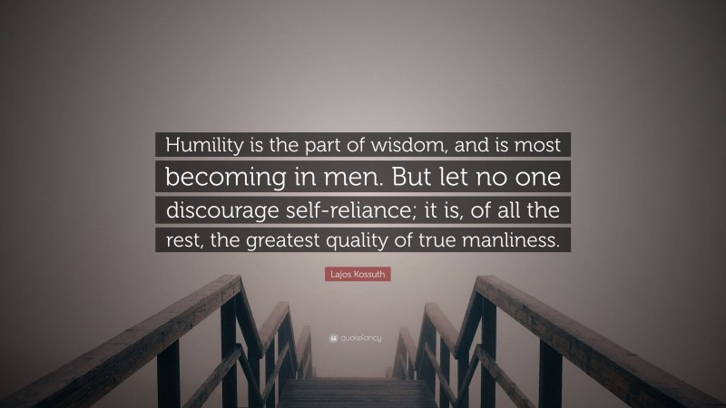 Lajos Kossuth Quote: “Humility is the part of wisdom, and is most becoming in men. But let no one discourage self-reliance; it is, of all the rest, the greatest quality of true manliness.”