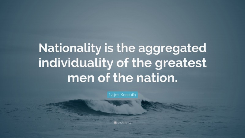 Lajos Kossuth Quote: “Nationality is the aggregated individuality of the greatest men of the nation.”