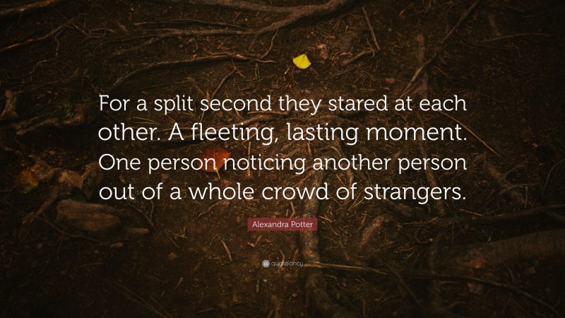 Alexandra Potter Quote: “For a split second they stared at each other. A fleeting, lasting moment. One person noticing another person out of a whole crowd of strangers.”