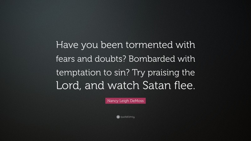 Nancy Leigh DeMoss Quote: “Have you been tormented with fears and doubts? Bombarded with temptation to sin? Try praising the Lord, and watch Satan flee.”