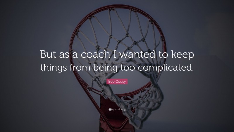 Bob Cousy Quote: “But as a coach I wanted to keep things from being too complicated.”