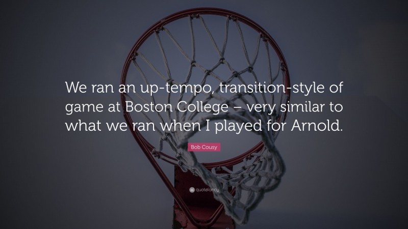Bob Cousy Quote: “We ran an up-tempo, transition-style of game at Boston College – very similar to what we ran when I played for Arnold.”