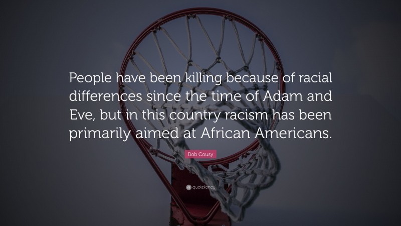 Bob Cousy Quote: “People have been killing because of racial differences since the time of Adam and Eve, but in this country racism has been primarily aimed at African Americans.”