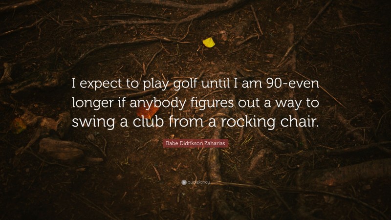 Babe Didrikson Zaharias Quote: “I expect to play golf until I am 90-even longer if anybody figures out a way to swing a club from a rocking chair.”