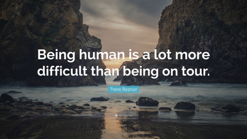 Trent Reznor Quote: “Being human is a lot more difficult than being on tour.”