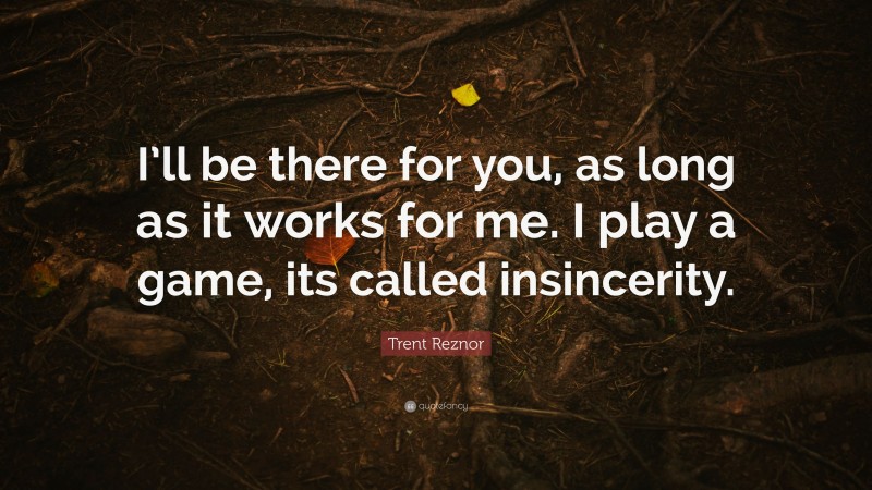 Trent Reznor Quote: “I’ll be there for you, as long as it works for me. I play a game, its called insincerity.”