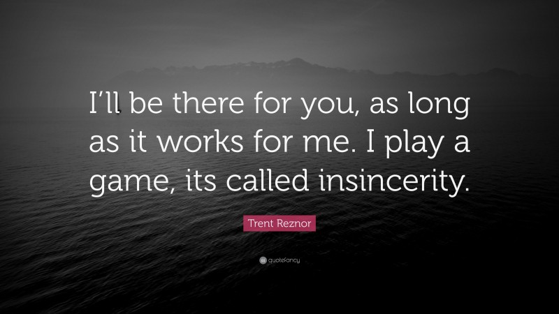 Trent Reznor Quote: “I’ll be there for you, as long as it works for me. I play a game, its called insincerity.”