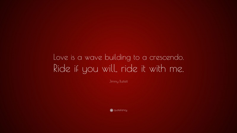Jimmy Buffett Quote: “Love is a wave building to a crescendo. Ride if you will, ride it with me.”