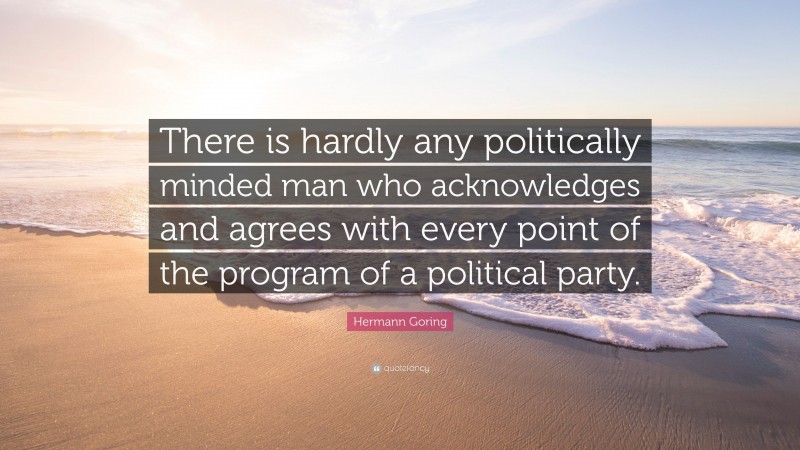 Hermann Goring Quote: “There is hardly any politically minded man who acknowledges and agrees with every point of the program of a political party.”