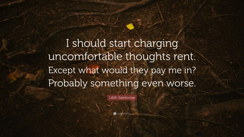 Lilith Saintcrow Quote: “I should start charging uncomfortable thoughts rent. Except what would they pay me in? Probably something even worse.”