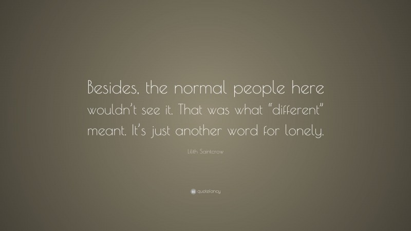 Lilith Saintcrow Quote: “Besides, the normal people here wouldn’t see it. That was what “different” meant. It’s just another word for lonely.”