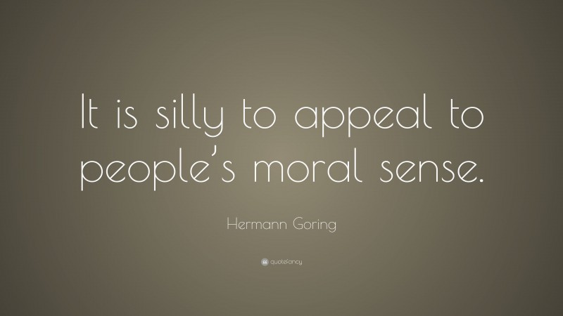 Hermann Goring Quote: “It is silly to appeal to people’s moral sense.”