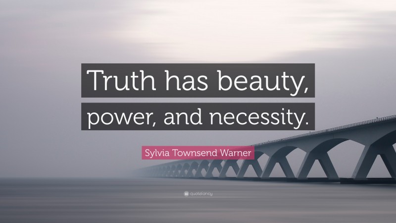 Sylvia Townsend Warner Quote: “Truth has beauty, power, and necessity.”