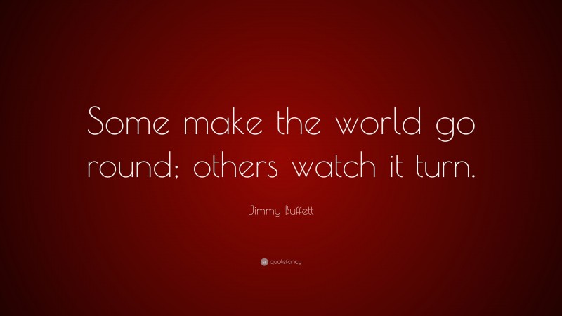 Jimmy Buffett Quote: “Some make the world go round; others watch it turn.”