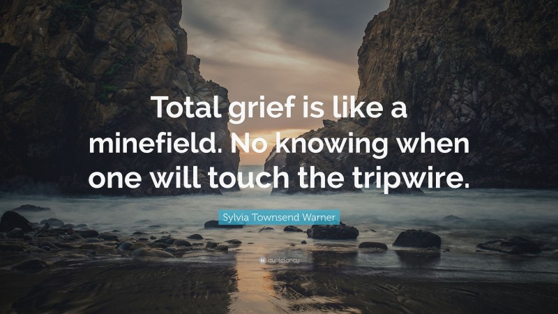 Sylvia Townsend Warner Quote: “Total grief is like a minefield. No knowing when one will touch the tripwire.”