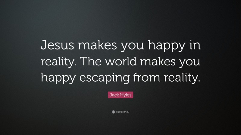 Jack Hyles Quote: “Jesus makes you happy in reality. The world makes you happy escaping from reality.”