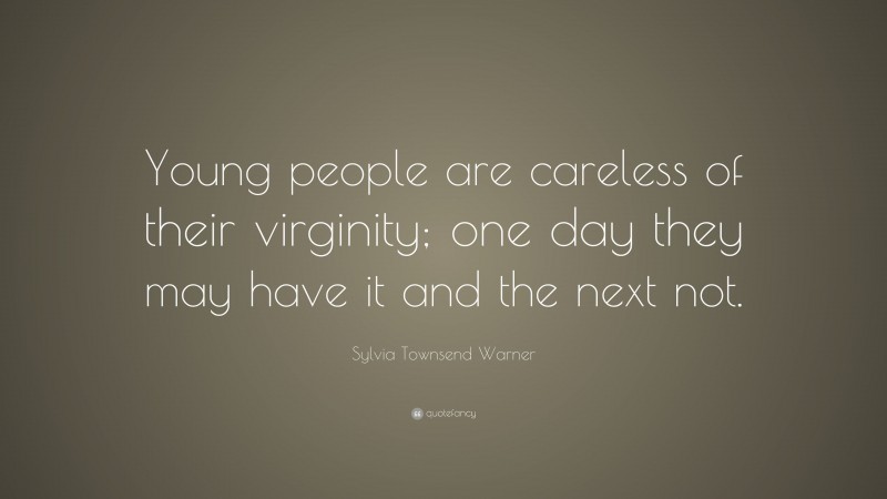 Sylvia Townsend Warner Quote: “Young people are careless of their virginity; one day they may have it and the next not.”