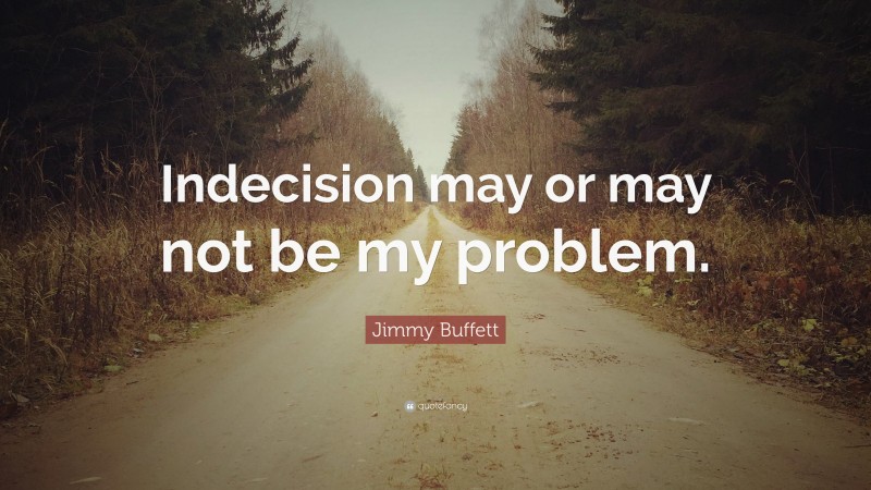 Jimmy Buffett Quote: “Indecision may or may not be my problem.”