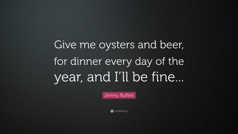 Jimmy Buffett Quote: “Give me oysters and beer, for dinner every day of the year, and I’ll be fine...”