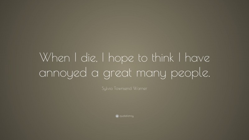 Sylvia Townsend Warner Quote: “When I die, I hope to think I have annoyed a great many people.”