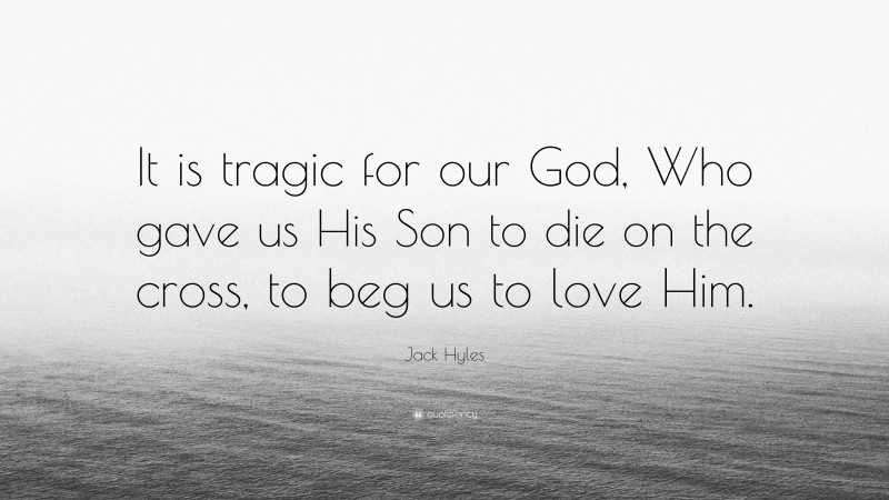 Jack Hyles Quote: “It is tragic for our God, Who gave us His Son to die on the cross, to beg us to love Him.”