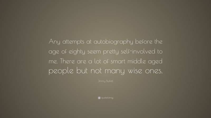 Jimmy Buffett Quote: “Any attempts at autobiography before the age of eighty seem pretty self-involved to me. There are a lot of smart middle aged people but not many wise ones.”