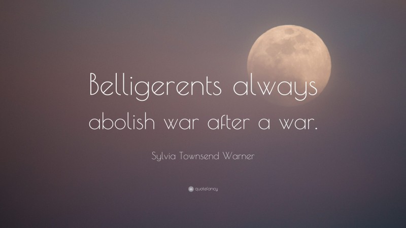 Sylvia Townsend Warner Quote: “Belligerents always abolish war after a war.”