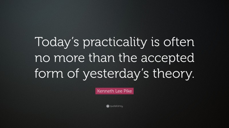 Kenneth Lee Pike Quote: “Today’s practicality is often no more than the accepted form of yesterday’s theory.”