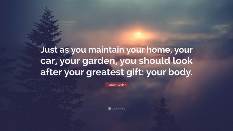 Raquel Welch Quote: “Just as you maintain your home, your car, your garden, you should look after your greatest gift: your body.”