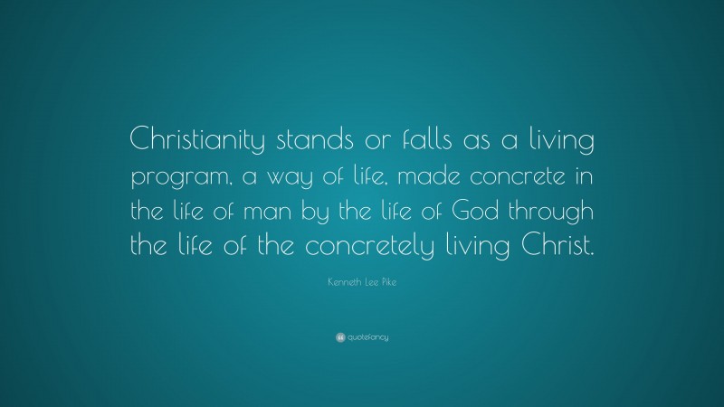 Kenneth Lee Pike Quote: “Christianity stands or falls as a living program, a way of life, made concrete in the life of man by the life of God through the life of the concretely living Christ.”