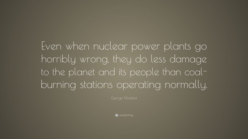 George Monbiot Quote: “Even when nuclear power plants go horribly wrong, they do less damage to the planet and its people than coal-burning stations operating normally.”