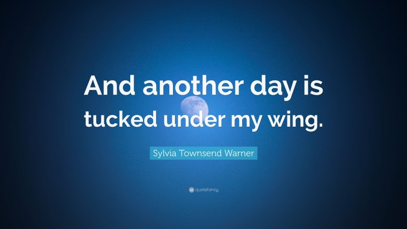Sylvia Townsend Warner Quote: “And another day is tucked under my wing.”