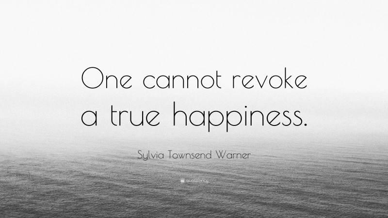 Sylvia Townsend Warner Quote: “One cannot revoke a true happiness.”
