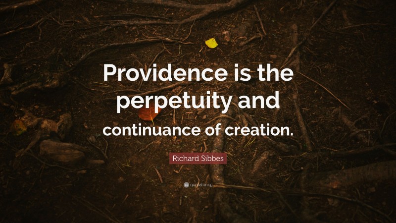 Richard Sibbes Quote: “Providence is the perpetuity and continuance of creation.”