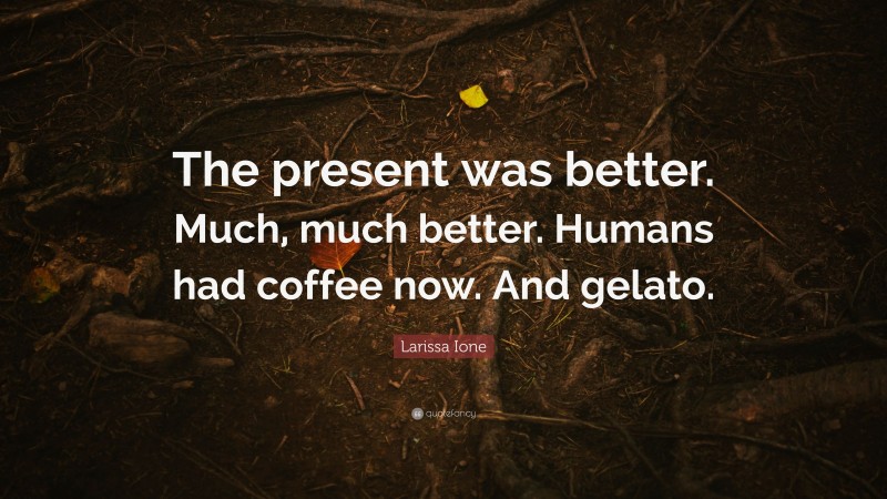 Larissa Ione Quote: “The present was better. Much, much better. Humans had coffee now. And gelato.”