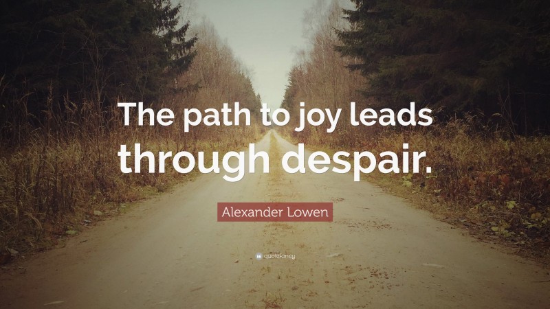 Alexander Lowen Quote: “The path to joy leads through despair.”