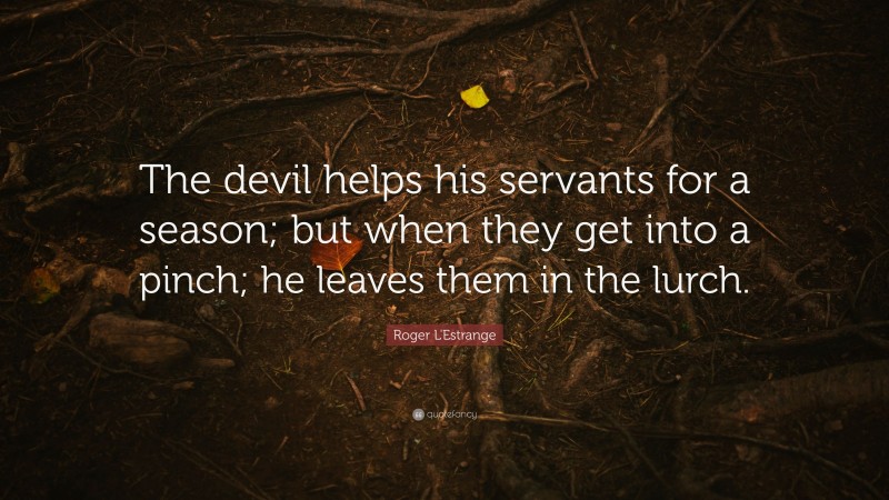 Roger L'Estrange Quote: “The devil helps his servants for a season; but when they get into a pinch; he leaves them in the lurch.”