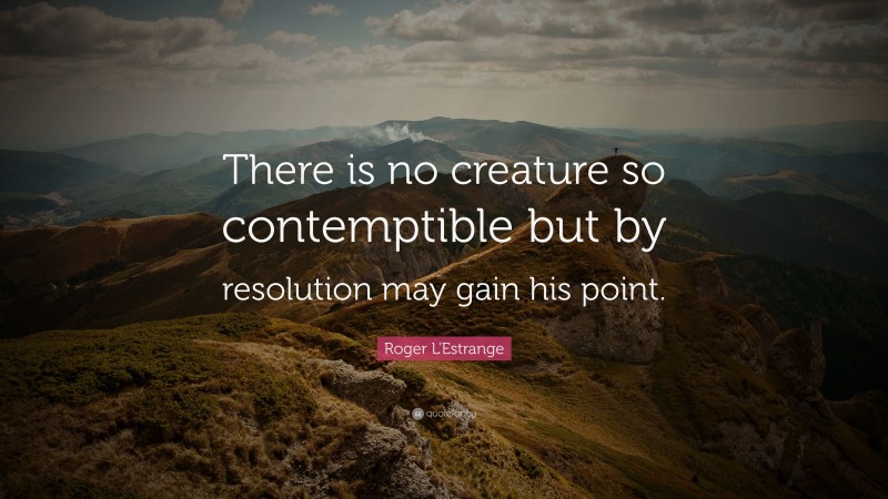 Roger L'Estrange Quote: “There is no creature so contemptible but by resolution may gain his point.”