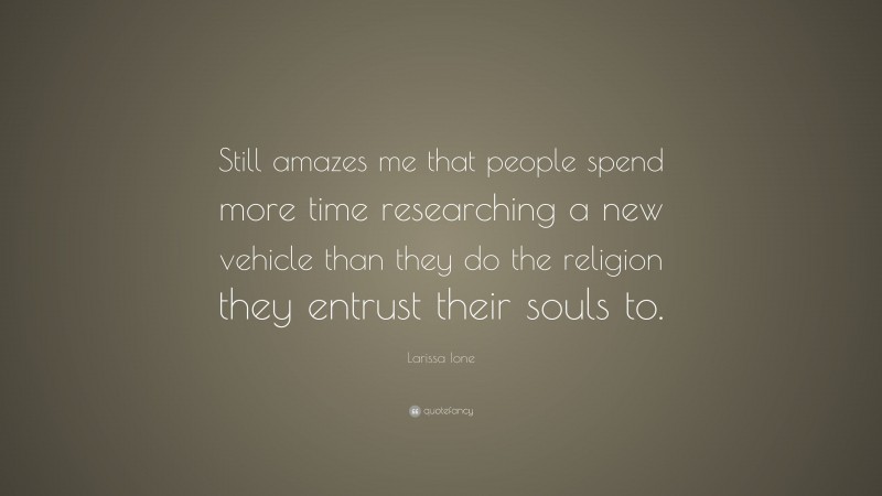 Larissa Ione Quote: “Still amazes me that people spend more time researching a new vehicle than they do the religion they entrust their souls to.”