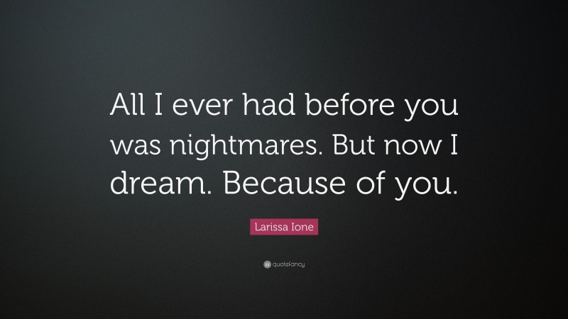 Larissa Ione Quote: “All I ever had before you was nightmares. But now I dream. Because of you.”