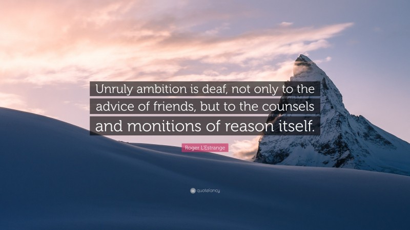 Roger L'Estrange Quote: “Unruly ambition is deaf, not only to the advice of friends, but to the counsels and monitions of reason itself.”