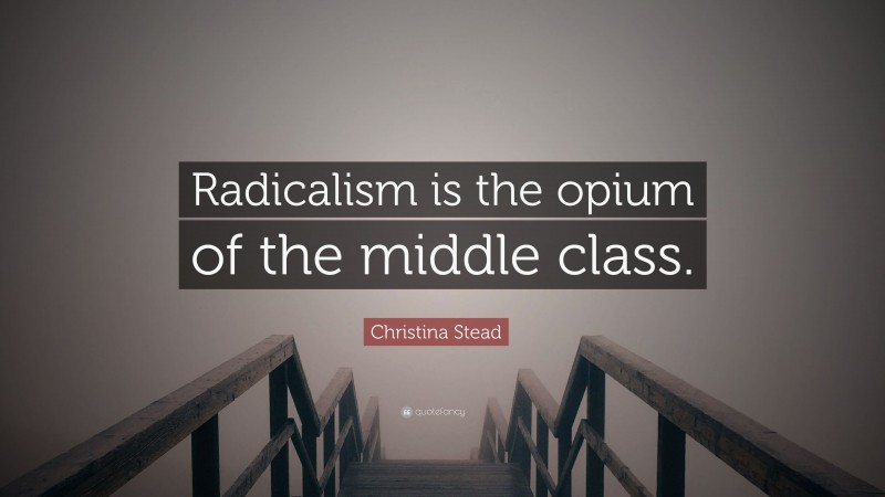 Christina Stead Quote: “Radicalism is the opium of the middle class.”