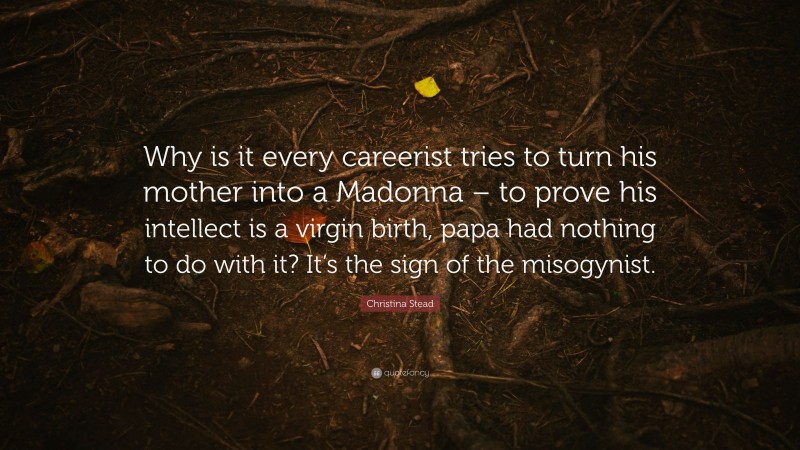 Christina Stead Quote: “Why is it every careerist tries to turn his mother into a Madonna – to prove his intellect is a virgin birth, papa had nothing to do with it? It’s the sign of the misogynist.”
