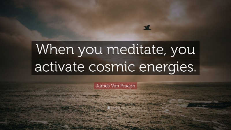 James Van Praagh Quote: “When you meditate, you activate cosmic energies.”