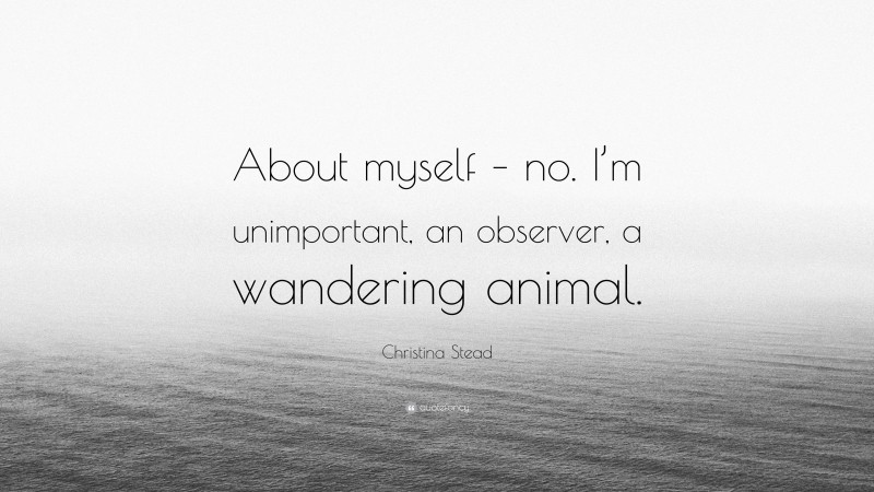 Christina Stead Quote: “About myself – no. I’m unimportant, an observer, a wandering animal.”