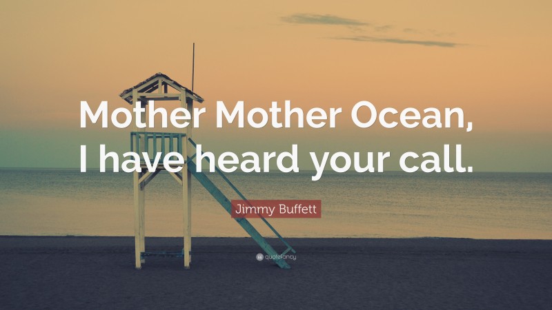 Jimmy Buffett Quote: “Mother Mother Ocean, I have heard your call.”