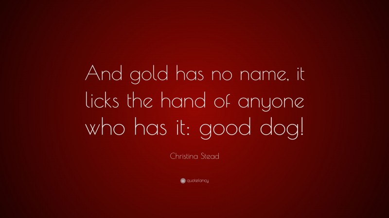 Christina Stead Quote: “And gold has no name, it licks the hand of anyone who has it: good dog!”